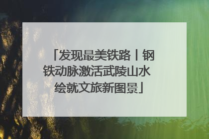 发现最美铁路丨钢铁动脉激活武陵山水 绘就文旅新图景