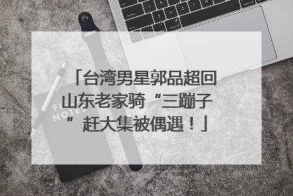 台湾男星郭品超回山东老家骑“三蹦子”赶大集被偶遇！