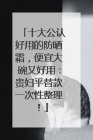 十大公认好用的防晒霜，便宜大碗又好用：贵妇平替款一次性整理！