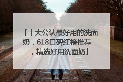 十大公认最好用的洗面奶，618口碑红榜推荐，精选好用洗面奶