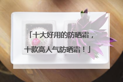 十大好用的防晒霜，十款高人气防晒霜！