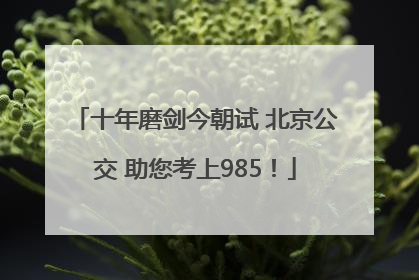 十年磨剑今朝试 北京公交 助您考上985！