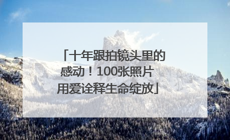 十年跟拍镜头里的感动！100张照片用爱诠释生命绽放