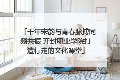 千年宋韵与青春脉搏同频共振 开封职业学院打造行走的文化课堂