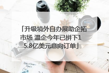 升级境外自办展助企拓市场 温企今年已拼下15.8亿美元意向订单