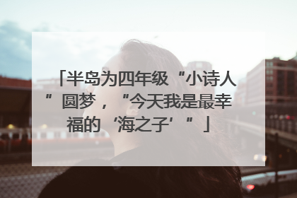 半岛为四年级“小诗人”圆梦，“今天我是最幸福的‘海之子’”