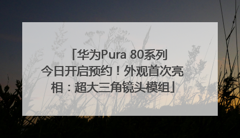 华为Pura 80系列今日开启预约！外观首次亮相：超大三角镜头模组