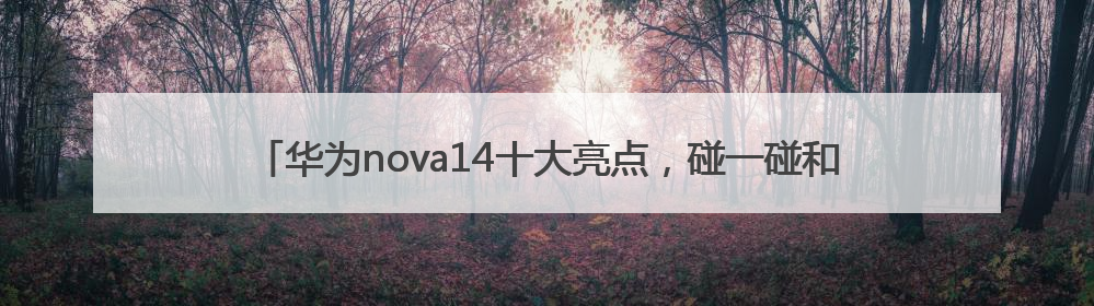 华为nova14十大亮点，碰一碰和智控键最香，还有超级福利能领取！