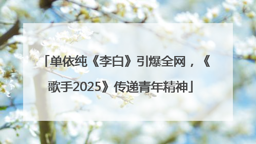 单依纯《李白》引爆全网，《歌手2025》传递青年精神
