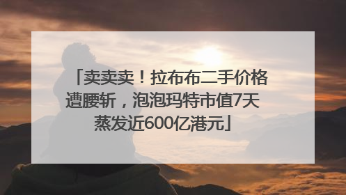 卖卖卖！拉布布二手价格遭腰斩，泡泡玛特市值7天蒸发近600亿港元