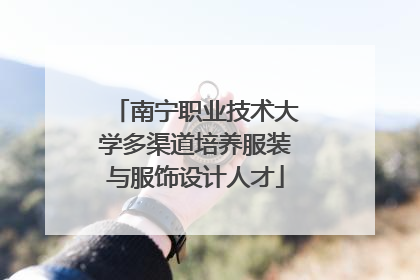 南宁职业技术大学多渠道培养服装与服饰设计人才