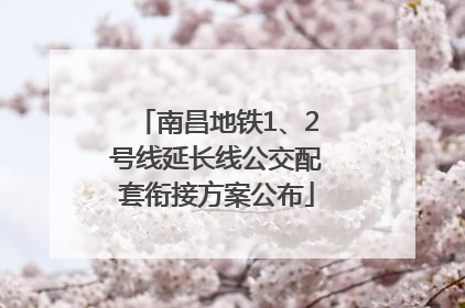 南昌地铁1、2号线延长线公交配套衔接方案公布