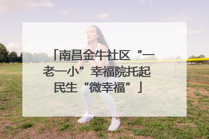 南昌金牛社区“一老一小”幸福院托起民生“微幸福”