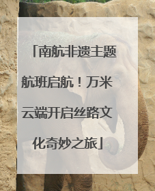 南航非遗主题航班启航！万米云端开启丝路文化奇妙之旅