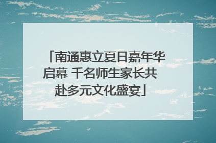 南通惠立夏日嘉年华启幕 千名师生家长共赴多元文化盛宴
