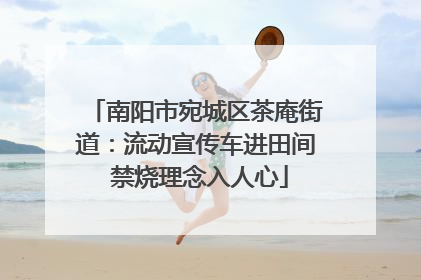 南阳市宛城区茶庵街道：流动宣传车进田间 禁烧理念入人心