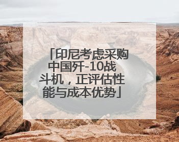 印尼考虑采购中国歼-10战斗机，正评估性能与成本优势