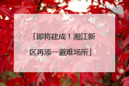 即将建成！湘江新区再添一避难场所