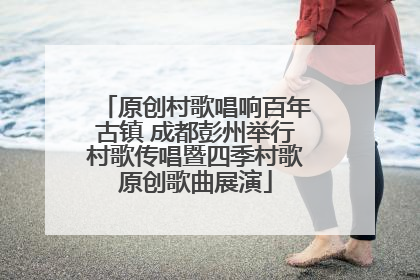 原创村歌唱响百年古镇 成都彭州举行村歌传唱暨四季村歌原创歌曲展演