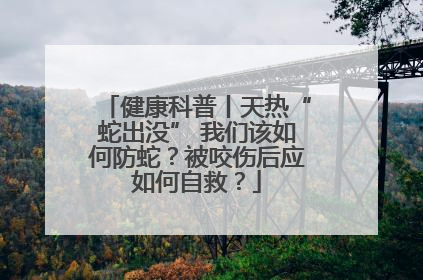 健康科普丨天热“蛇出没” 我们该如何防蛇？被咬伤后应如何自救？