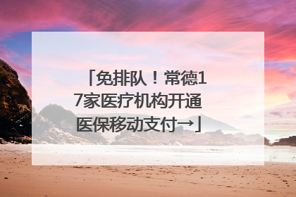 免排队！常德17家医疗机构开通医保移动支付→