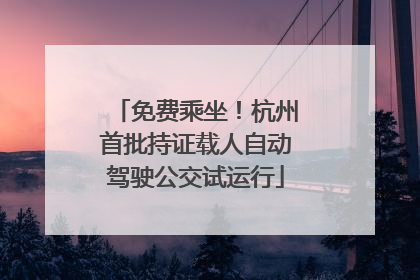 免费乘坐！杭州首批持证载人自动驾驶公交试运行