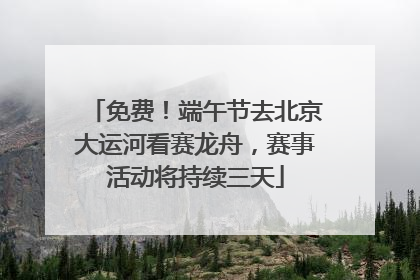 免费！端午节去北京大运河看赛龙舟，赛事活动将持续三天