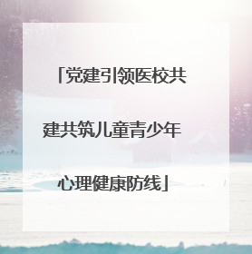 党建引领医校共建共筑儿童青少年心理健康防线