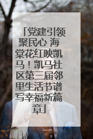 党建引领聚民心 海棠花红映凯马！凯马社区第三届邻里生活节谱写幸福新篇章