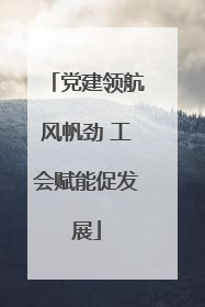 党建领航风帆劲 工会赋能促发展