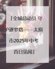 全城总动员 守护逐梦路——太原市2025年中考首日见闻
