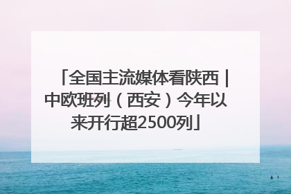 全国主流媒体看陕西｜中欧班列（西安）今年以来开行超2500列