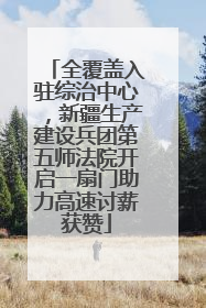 全覆盖入驻综治中心，新疆生产建设兵团第五师法院开启一扇门助力高速讨薪获赞