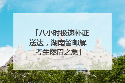 八小时极速补证送达，湖南警邮解考生燃眉之急