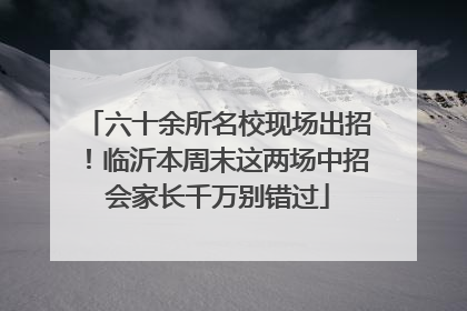 六十余所名校现场出招！临沂本周末这两场中招会家长千万别错过