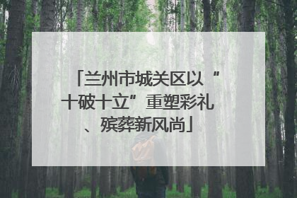 兰州市城关区以“十破十立”重塑彩礼、殡葬新风尚