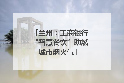 兰州：工商银行“智慧餐饮”助燃城市烟火气