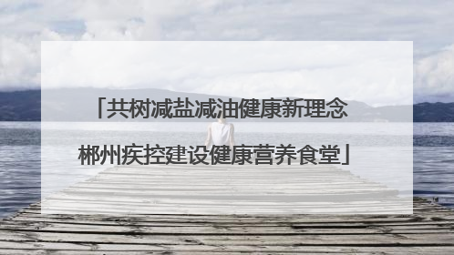 共树减盐减油健康新理念 郴州疾控建设健康营养食堂