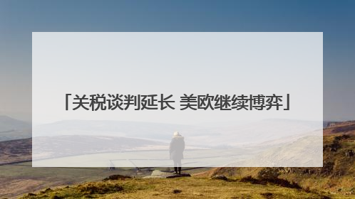 关税谈判延长 美欧继续博弈