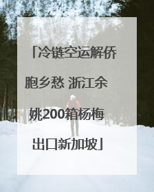 冷链空运解侨胞乡愁 浙江余姚200箱杨梅出口新加坡