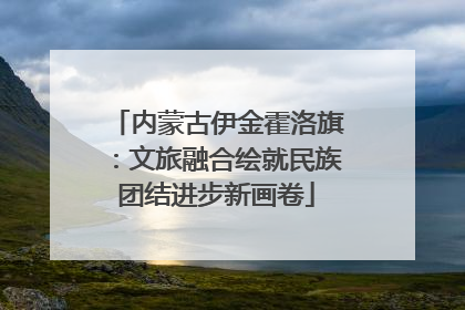内蒙古伊金霍洛旗：文旅融合绘就民族团结进步新画卷