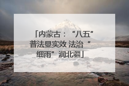 内蒙古：“八五”普法显实效 法治“细雨”润北疆