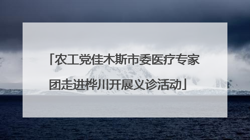 农工党佳木斯市委医疗专家团走进桦川开展义诊活动