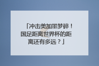 冲击美加墨梦碎！国足距离世界杯的距离还有多远？