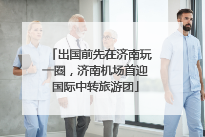 出国前先在济南玩一圈，济南机场首迎国际中转旅游团