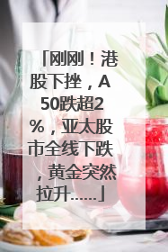 刚刚！港股下挫，A50跌超2%，亚太股市全线下跌，黄金突然拉升……