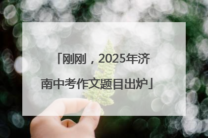 刚刚，2025年济南中考作文题目出炉