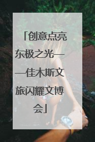 创意点亮东极之光——佳木斯文旅闪耀文博会