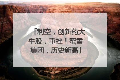 利空，创新药大牛股，重挫！蜜雪集团，历史新高