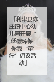 利津县陈庄镇中心幼儿园开展“低碳环保 你我‘童’行”倡议活动